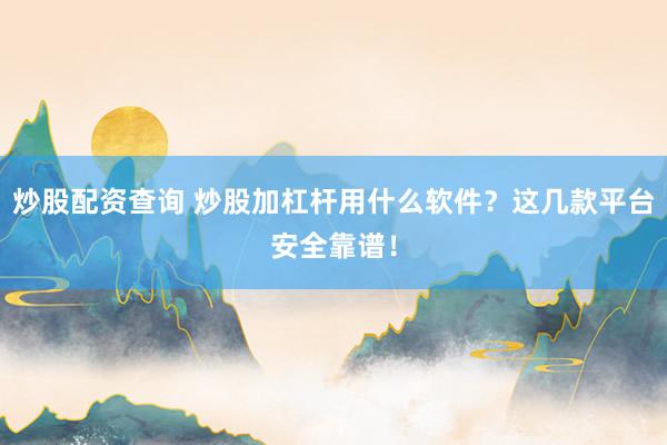 炒股配资查询 炒股加杠杆用什么软件？这几款平台安全靠谱！