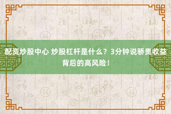 配资炒股中心 炒股杠杆是什么?3分钟说骄贵收益背后的高风险!