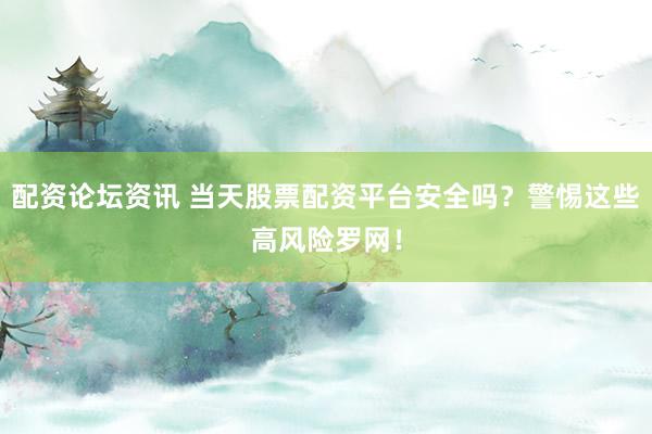 配资论坛资讯 当天股票配资平台安全吗?警惕这些高风险罗网!