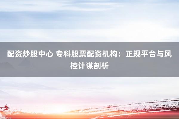 配资炒股中心 专科股票配资机构：正规平台与风控计谋剖析