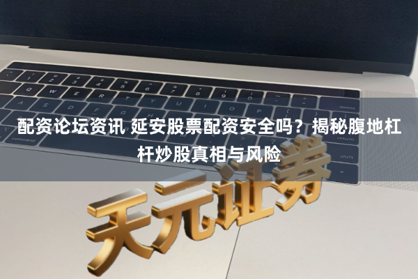 配资论坛资讯 延安股票配资安全吗？揭秘腹地杠杆炒股真相与风险