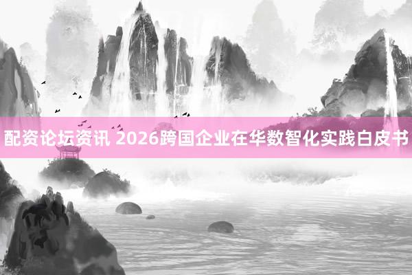 配资论坛资讯 2026跨国企业在华数智化实践白皮书