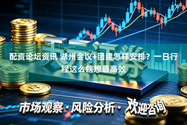 配资论坛资讯 湖州会议+团建怎样安排？一日行程这么瞎想最高效