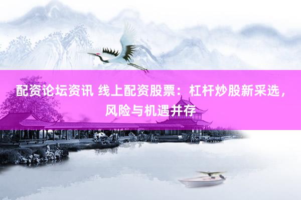 配资论坛资讯 线上配资股票：杠杆炒股新采选，风险与机遇并存