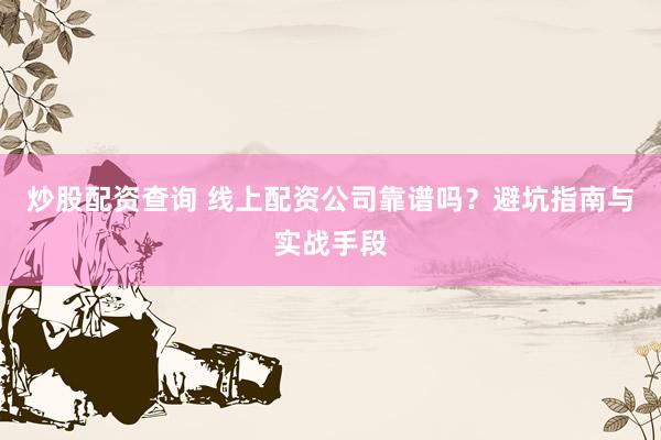 炒股配资查询 线上配资公司靠谱吗？避坑指南与实战手段