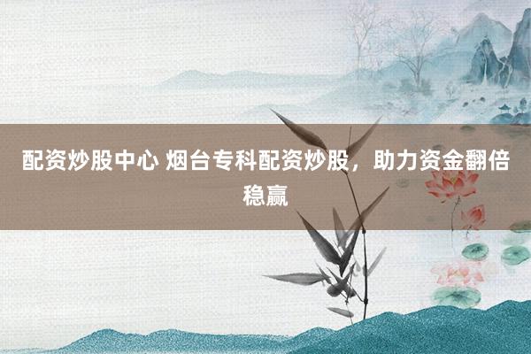 配资炒股中心 烟台专科配资炒股，助力资金翻倍稳赢