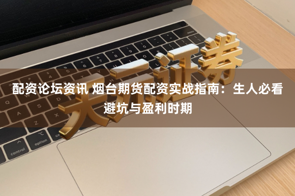配资论坛资讯 烟台期货配资实战指南：生人必看避坑与盈利时期