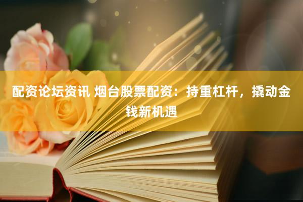 配资论坛资讯 烟台股票配资：持重杠杆，撬动金钱新机遇
