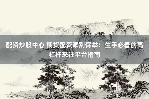 配资炒股中心 期货配资派别保举：生手必看的高杠杆来往平台指南