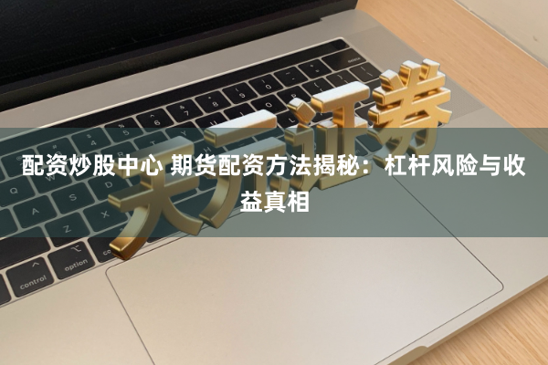 配资炒股中心 期货配资方法揭秘：杠杆风险与收益真相