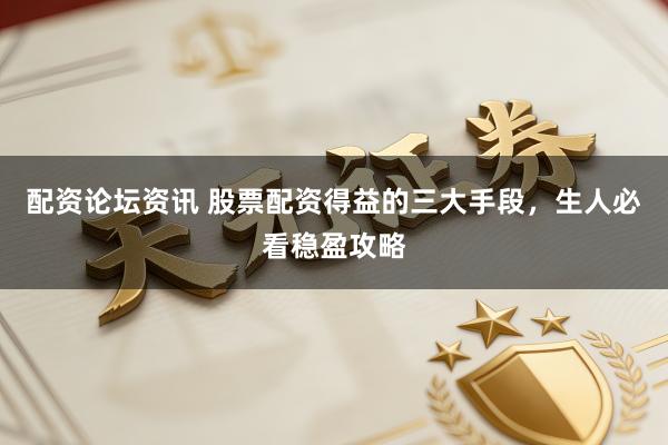 配资论坛资讯 股票配资得益的三大手段，生人必看稳盈攻略