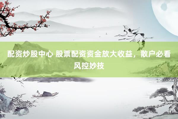 配资炒股中心 股票配资资金放大收益，散户必看风控妙技