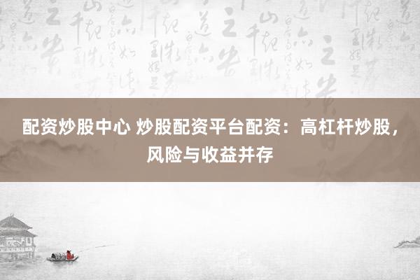 配资炒股中心 炒股配资平台配资：高杠杆炒股，风险与收益并存