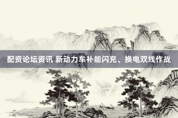 配资论坛资讯 新动力车补能闪充、换电双线作战