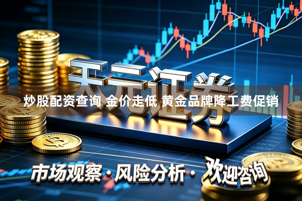 炒股配资查询 金价走低 黄金品牌降工费促销