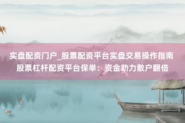 实盘配资门户_股票配资平台实盘交易操作指南 股票杠杆配资平台保举：资金助力散户翻倍