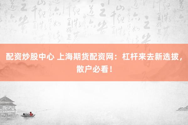 配资炒股中心 上海期货配资网：杠杆来去新选拔，散户必看！