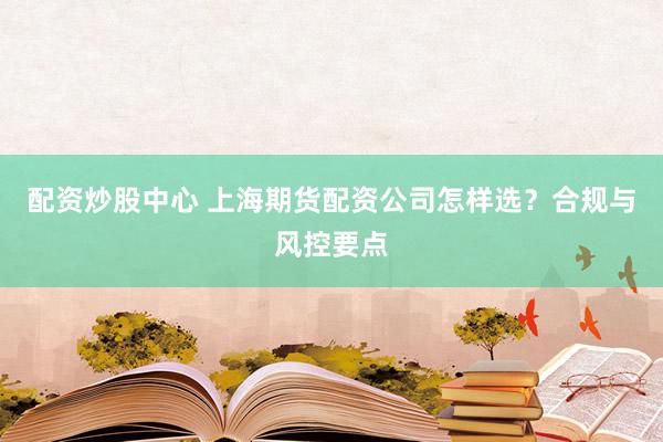 配资炒股中心 上海期货配资公司怎样选？合规与风控要点