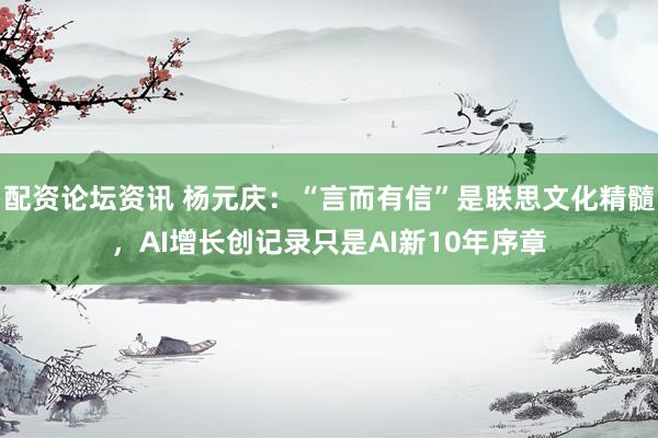 配资论坛资讯 杨元庆：“言而有信”是联思文化精髓，AI增长创记录只是AI新10年序章