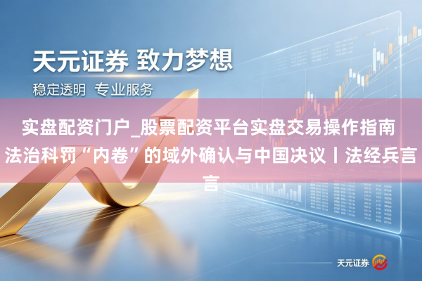 实盘配资门户_股票配资平台实盘交易操作指南 法治科罚“内卷”的域外确认与中国决议丨法经兵言