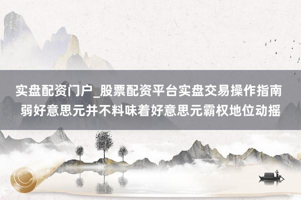 实盘配资门户_股票配资平台实盘交易操作指南 弱好意思元并不料味着好意思元霸权地位动摇