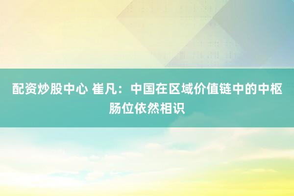 配资炒股中心 崔凡：中国在区域价值链中的中枢肠位依然相识