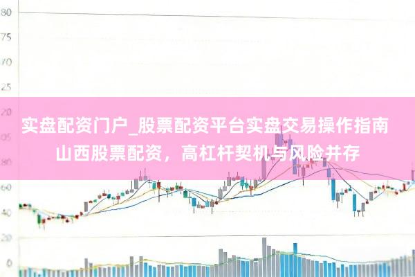 实盘配资门户_股票配资平台实盘交易操作指南 山西股票配资，高杠杆契机与风险并存