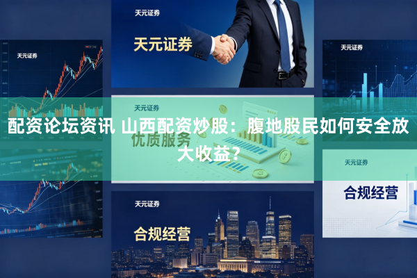 配资论坛资讯 山西配资炒股：腹地股民如何安全放大收益？