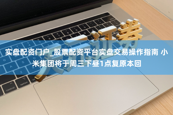 实盘配资门户_股票配资平台实盘交易操作指南 小米集团将于周三下昼1点复原本回