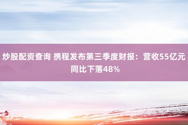 炒股配资查询 携程发布第三季度财报：营收55亿元 同比下落48%