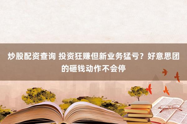 炒股配资查询 投资狂赚但新业务猛亏？好意思团的砸钱动作不会停