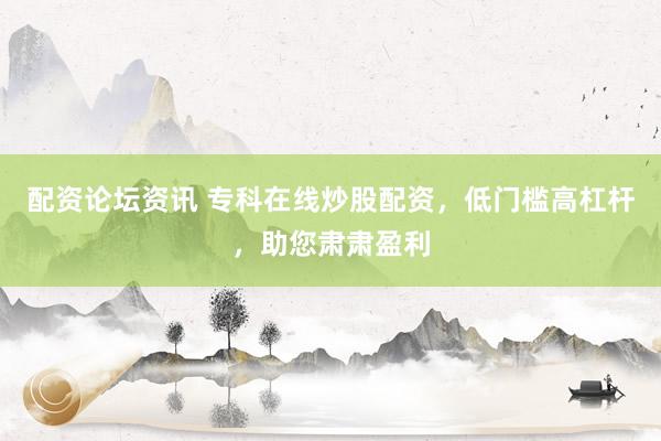 配资论坛资讯 专科在线炒股配资，低门槛高杠杆，助您肃肃盈利