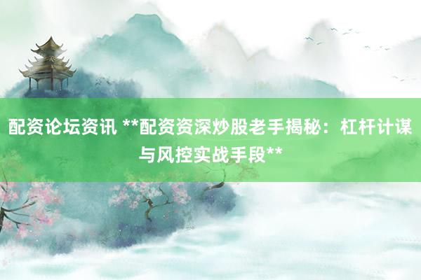配资论坛资讯 **配资资深炒股老手揭秘：杠杆计谋与风控实战手段**