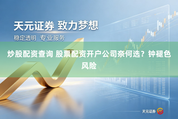 炒股配资查询 股票配资开户公司奈何选？钟褪色风险