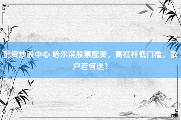 配资炒股中心 哈尔滨股票配资，高杠杆低门槛，散户若何选？