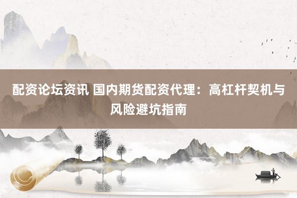 配资论坛资讯 国内期货配资代理：高杠杆契机与风险避坑指南
