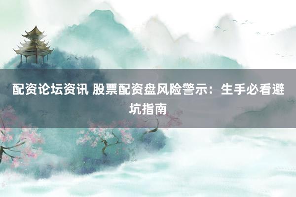 配资论坛资讯 股票配资盘风险警示：生手必看避坑指南