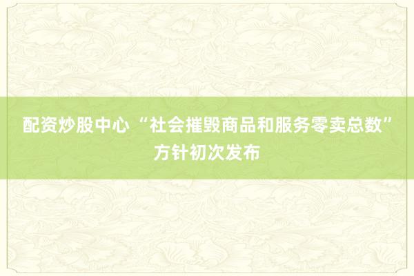配资炒股中心 “社会摧毁商品和服务零卖总数”方针初次发布
