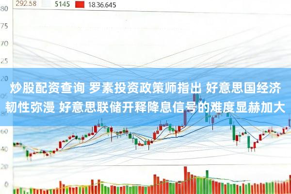 炒股配资查询 罗素投资政策师指出 好意思国经济韧性弥漫 好意思联储开释降息信号的难度显赫加大