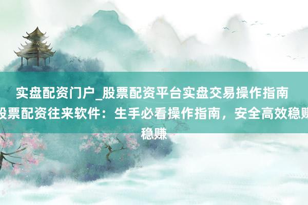 实盘配资门户_股票配资平台实盘交易操作指南 股票配资往来软件：生手必看操作指南，安全高效稳赚