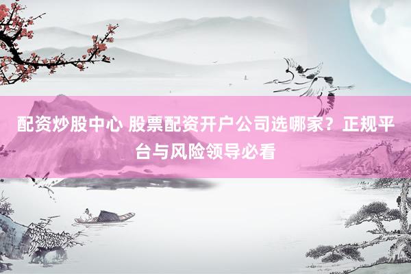 配资炒股中心 股票配资开户公司选哪家？正规平台与风险领导必看