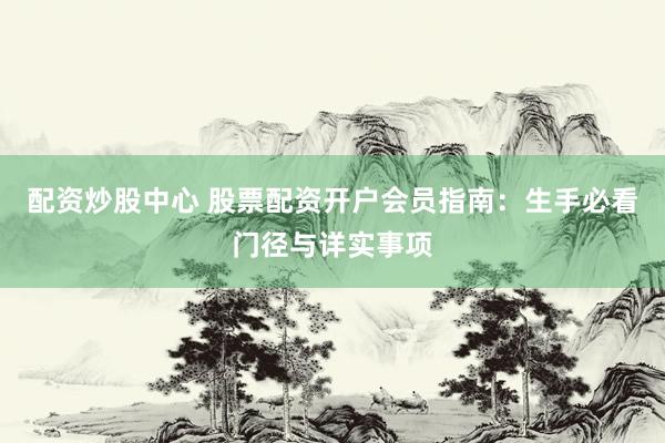 配资炒股中心 股票配资开户会员指南：生手必看门径与详实事项