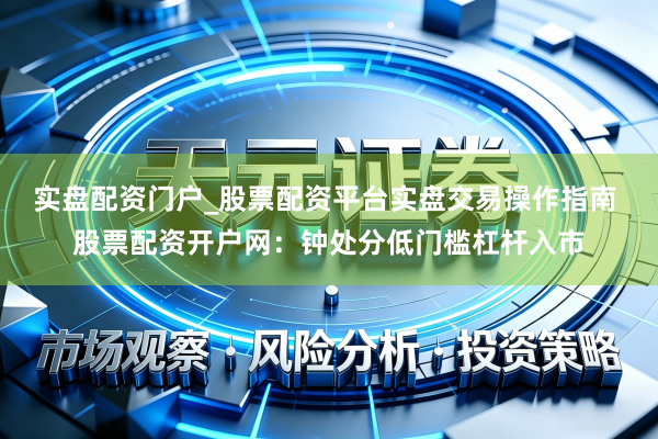 实盘配资门户_股票配资平台实盘交易操作指南 股票配资开户网：钟处分低门槛杠杆入市