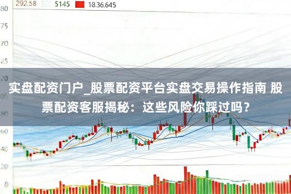 实盘配资门户_股票配资平台实盘交易操作指南 股票配资客服揭秘：这些风险你踩过吗？