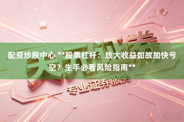 配资炒股中心 **股票杠杆：放大收益如故加快亏空？生手必看风险指南**