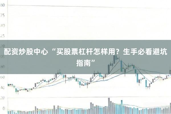配资炒股中心 “买股票杠杆怎样用？生手必看避坑指南”