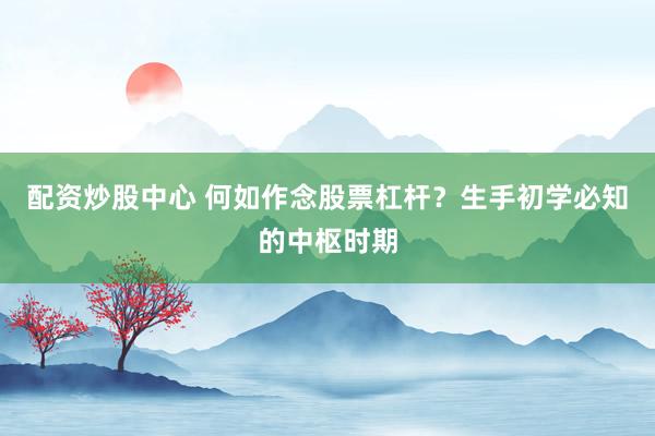 配资炒股中心 何如作念股票杠杆？生手初学必知的中枢时期