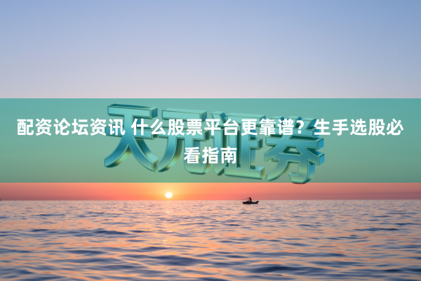 配资论坛资讯 什么股票平台更靠谱？生手选股必看指南