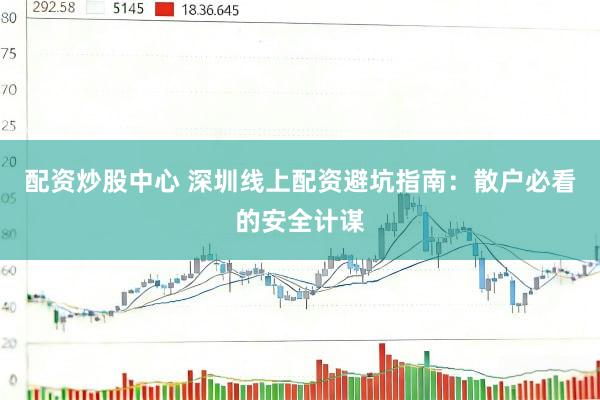 配资炒股中心 深圳线上配资避坑指南：散户必看的安全计谋