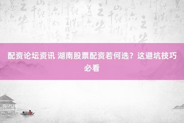 配资论坛资讯 湖南股票配资若何选？这避坑技巧必看